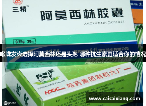 喉咙发炎选择阿莫西林还是头孢 哪种抗生素更适合你的情况